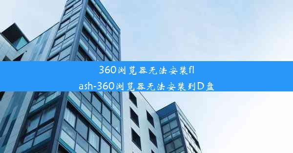 360浏览器无法安装flash-360浏览器无法安装到D盘