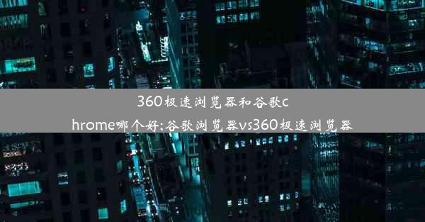 360极速浏览器和谷歌chrome哪个好;谷歌浏览器vs360极速浏览器