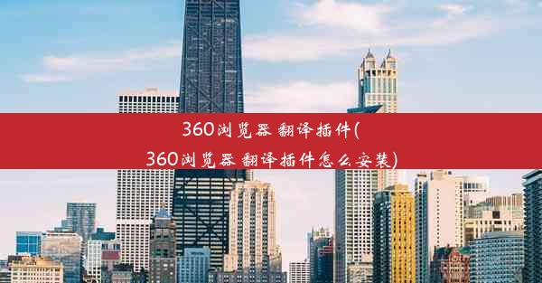 360浏览器 翻译插件(360浏览器 翻译插件怎么安装)