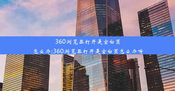 360浏览器打开是空白页怎么办;360浏览器打开是空白页怎么办呀