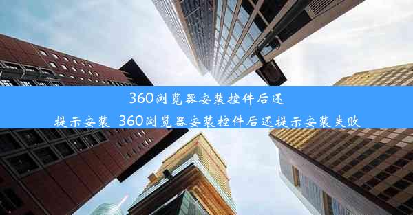 360浏览器安装控件后还提示安装_360浏览器安装控件后还提示安装失败