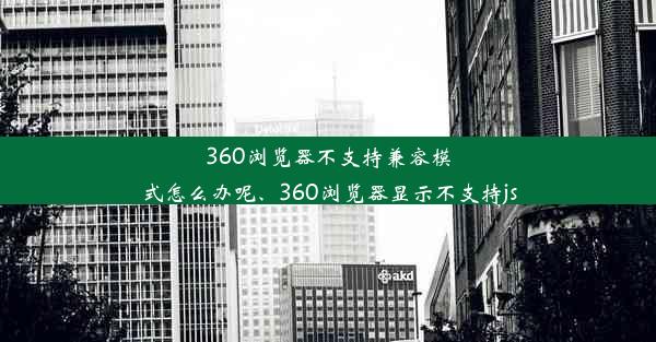 360浏览器不支持兼容模式怎么办呢、360浏览器显示不支持js