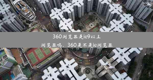 360浏览器是ie9以上浏览器吗、360是不是ie浏览器