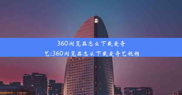 360浏览器怎么下载爱奇艺;360浏览器怎么下载爱奇艺视频