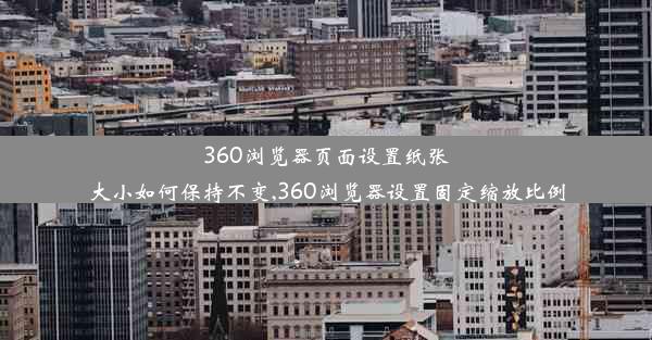 360浏览器页面设置纸张大小如何保持不变,360浏览器设置固定缩放比例