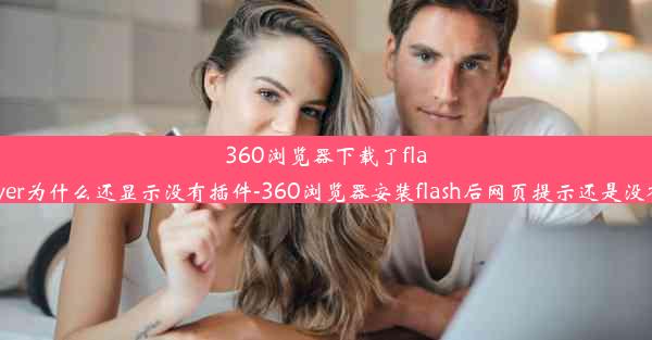 360浏览器下载了flashplayer为什么还显示没有插件-360浏览器安装flash后网页提示还是没有安装