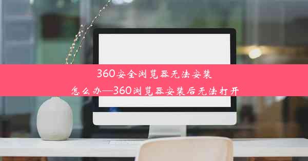 360安全浏览器无法安装怎么办—360浏览器安装后无法打开