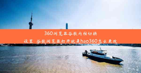 360浏览器谷歌内核切换设置_谷歌浏览器打开就是hao360怎么更改