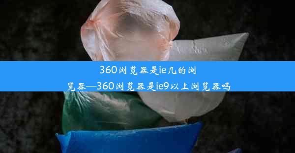 360浏览器是ie几的浏览器—360浏览器是ie9以上浏览器吗