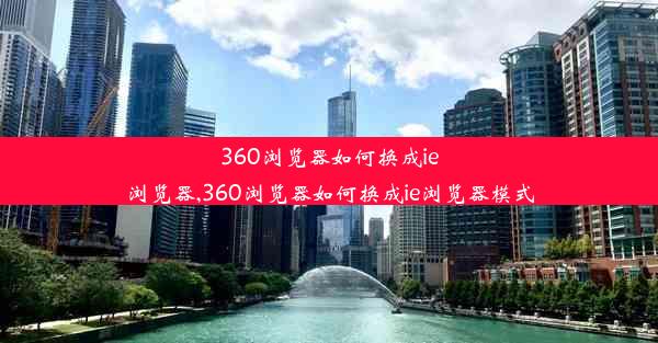 360浏览器如何换成ie浏览器,360浏览器如何换成ie浏览器模式