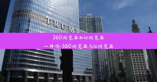 360浏览器和ie浏览器一样吗-360浏览器与ie浏览器