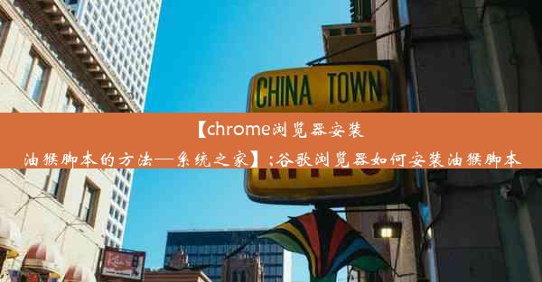 【chrome浏览器安装油猴脚本的方法—系统之家】;谷歌浏览器如何安装油猴脚本