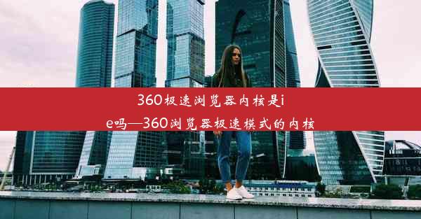 360极速浏览器内核是ie吗—360浏览器极速模式的内核