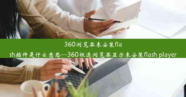 360浏览器未安装flash插件是什么意思—360极速浏览器显示未安装flash player