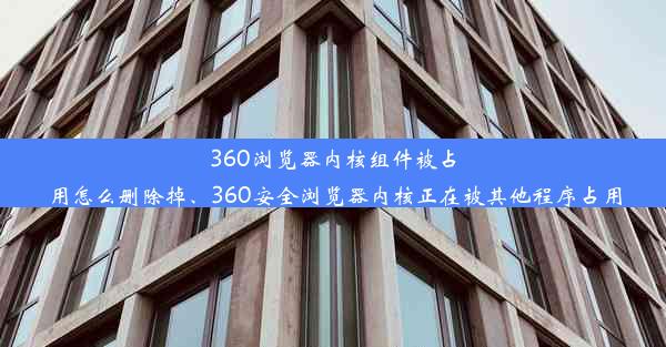 360浏览器内核组件被占用怎么删除掉、360安全浏览器内核正在被其他程序占用