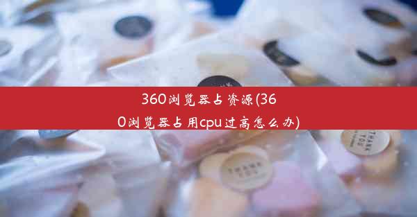 360浏览器占资源(360浏览器占用cpu过高怎么办)