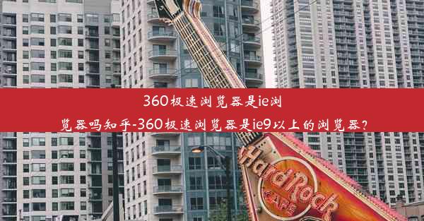 360极速浏览器是ie浏览器吗知乎-360极速浏览器是ie9以上的浏览器？