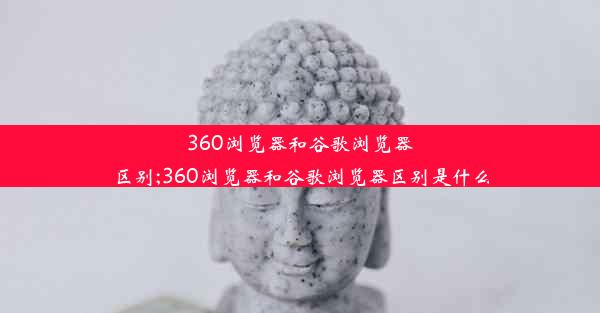 360浏览器和谷歌浏览器区别;360浏览器和谷歌浏览器区别是什么