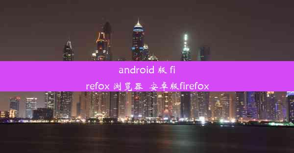 android 版 firefox 浏览器_安卓版firefox