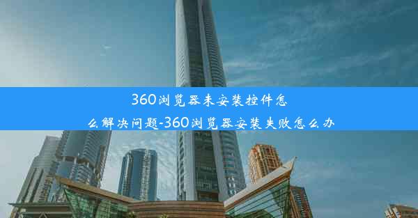 360浏览器未安装控件怎么解决问题-360浏览器安装失败怎么办