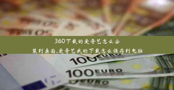 360下载的爱奇艺怎么安装到桌面,爱奇艺我的下载怎么保存到电脑