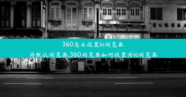 360怎么设置ie浏览器为默认浏览器,360浏览器如何设置为ie浏览器