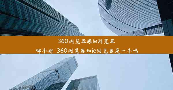 360浏览器跟ie浏览器哪个好_360浏览器和ie浏览器是一个吗