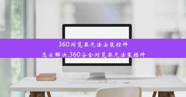 360浏览器无法安装控件怎么解决,360安全浏览器无法装插件