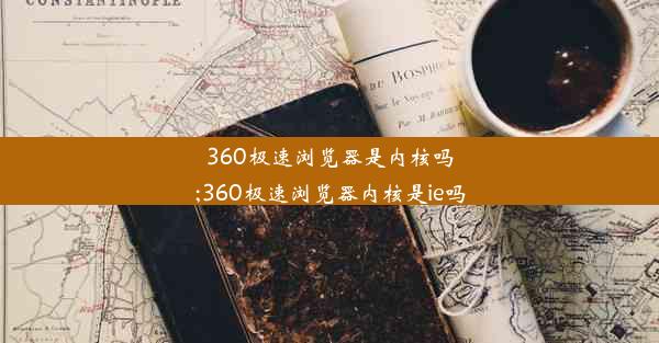 360极速浏览器是内核吗;360极速浏览器内核是ie吗