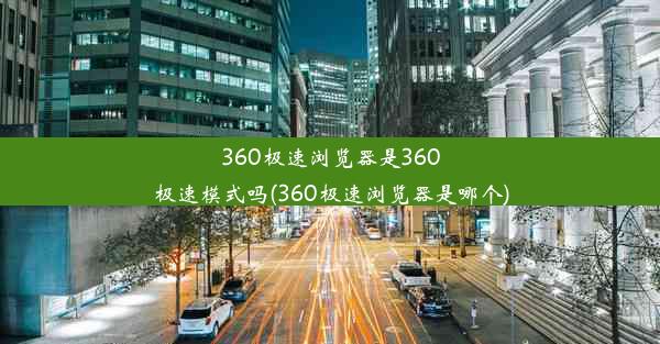 360极速浏览器是360极速模式吗(360极速浏览器是哪个)