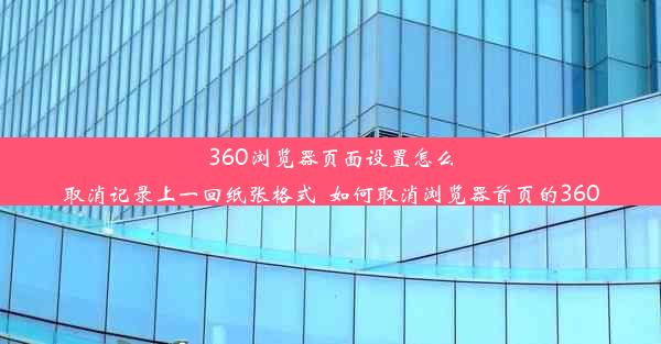 360浏览器页面设置怎么取消记录上一回纸张格式_如何取消浏览器首页的360