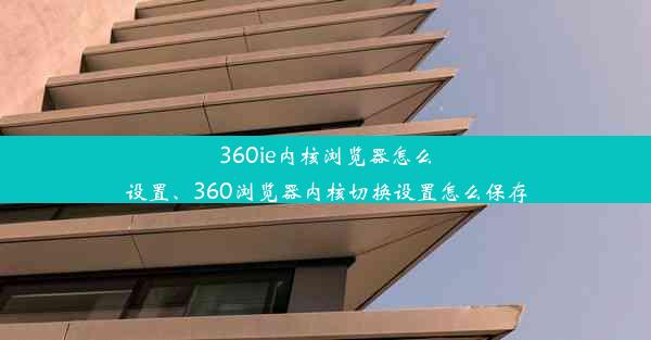 360ie内核浏览器怎么设置、360浏览器内核切换设置怎么保存