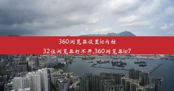 360浏览器设置ie内核32位浏览器打不开,360浏览器ie7