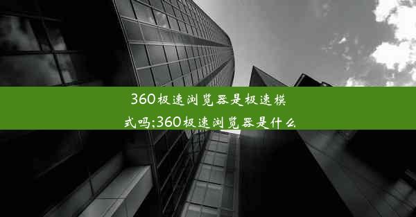 360极速浏览器是极速模式吗;360极速浏览器是什么