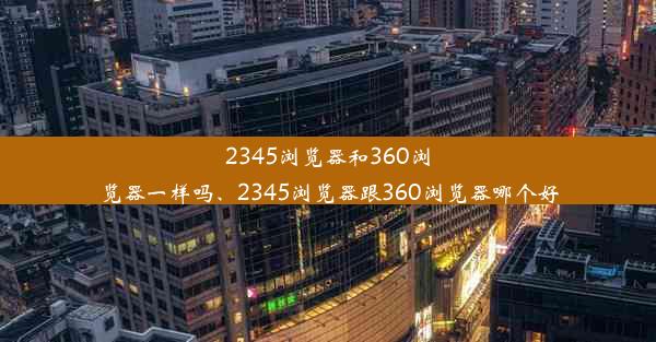 2345浏览器和360浏览器一样吗、2345浏览器跟360浏览器哪个好