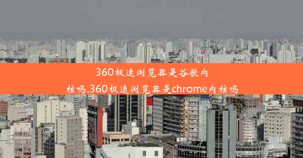 360极速浏览器是谷歌内核吗,360极速浏览器是chrome内核吗