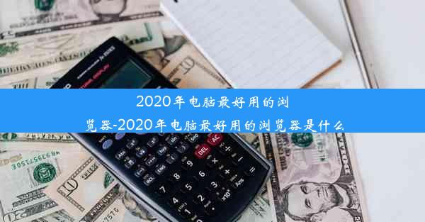 2020年电脑最好用的浏览器-2020年电脑最好用的浏览器是什么