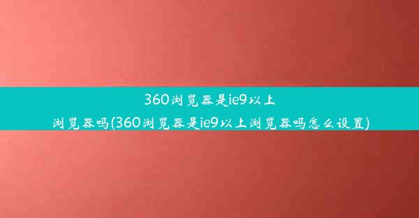 360浏览器是ie9以上浏览器吗(360浏览器是ie9以上浏览器吗怎么设置)