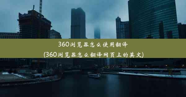 360浏览器怎么使用翻译(360浏览器怎么翻译网页上的英文)