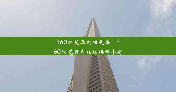 360浏览器内核是啥—360浏览器内核切换哪个好