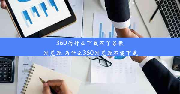 360为什么下载不了谷歌浏览器-为什么360浏览器不能下载