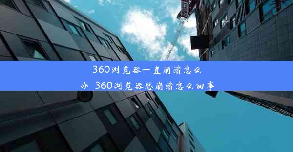 360浏览器一直崩溃怎么办_360浏览器总崩溃怎么回事