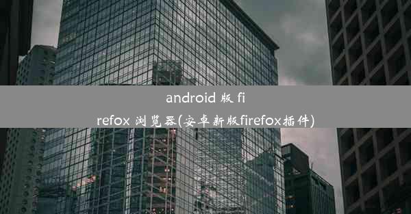 android 版 firefox 浏览器(安卓新版firefox插件)