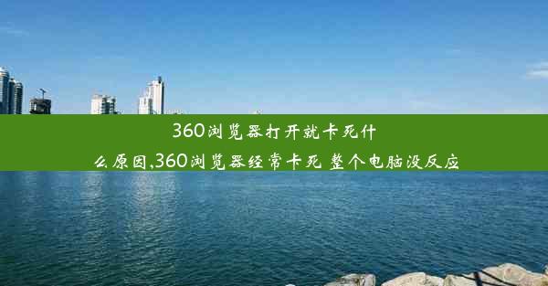 360浏览器打开就卡死什么原因,360浏览器经常卡死 整个电脑没反应