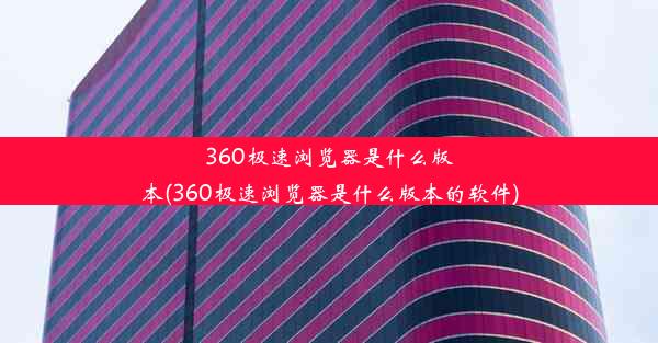 360极速浏览器是什么版本(360极速浏览器是什么版本的软件)