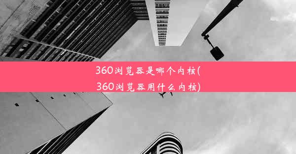 360浏览器是哪个内核(360浏览器用什么内核)