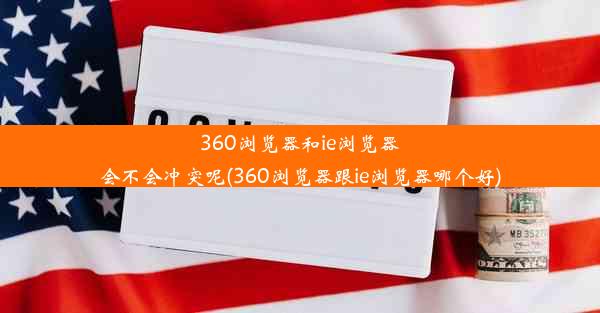 360浏览器和ie浏览器会不会冲突呢(360浏览器跟ie浏览器哪个好)