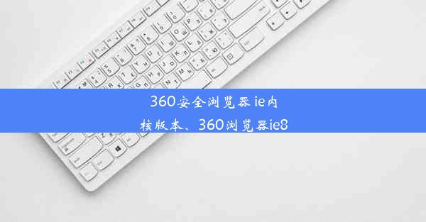 360安全浏览器 ie内核版本、360浏览器ie8