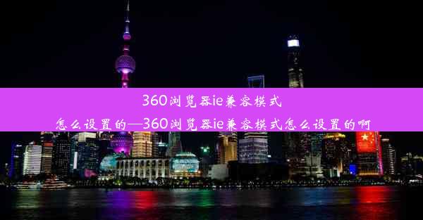 360浏览器ie兼容模式怎么设置的—360浏览器ie兼容模式怎么设置的啊