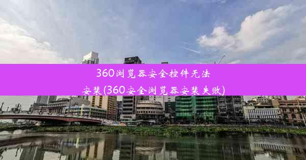 360浏览器安全控件无法安装(360安全浏览器安装失败)